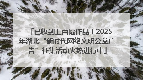 已收到上百幅作品！2025年湖北“新时代网络文明公益广告”征集活动火热进行中