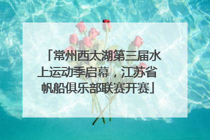 常州西太湖第三届水上运动季启幕，江苏省帆船俱乐部联赛开赛