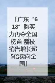 广东“618”购买力再夺全国榜首 荔枝销售增长超5倍卖向全国