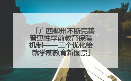 广西柳州不断完善普惠性学前教育保障机制——三个优化绘就学前教育新图景