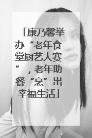 康乃馨举办“老年食堂厨艺大赛”，老年助餐“烹”出幸福生活