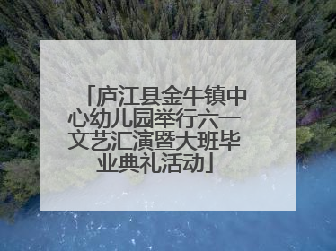 庐江县金牛镇中心幼儿园举行六一文艺汇演暨大班毕业典礼活动