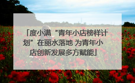 度小满“青年小店榜样计划”在丽水落地 为青年小店创新发展多方赋能