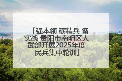强本领 砺精兵 备实战 贵阳市南明区人武部开展2025年度民兵集中轮训