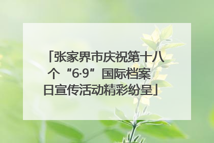 张家界市庆祝第十八个“6·9”国际档案日宣传活动精彩纷呈