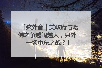 弦外音｜美政府与哈佛之争越闹越大，另外一场中东之战？