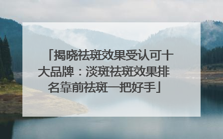 揭晓祛斑效果受认可十大品牌：淡斑祛斑效果排名靠前祛斑一把好手