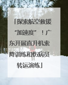 探索航空救援“加速度”！广东开展直升机索降训练和伤病员转运演练