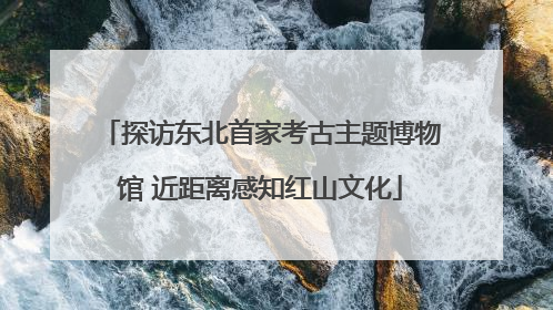 探访东北首家考古主题博物馆 近距离感知红山文化