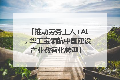推动劳务工人+AI，华工宝领航中国建设产业数智化转型