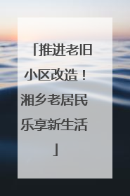 推进老旧小区改造！湘乡老居民乐享新生活