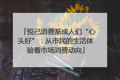 悦己消费渐成人们“心头好”：从市民的生活体验看市场消费动向