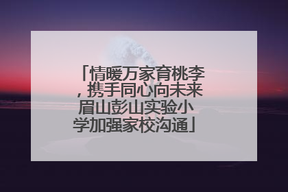 情暖万家育桃李，携手同心向未来 眉山彭山实验小学加强家校沟通