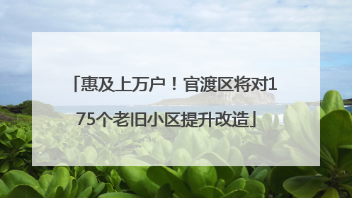 惠及上万户！官渡区将对175个老旧小区提升改造