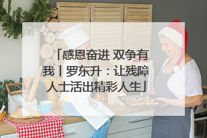 感恩奋进 双争有我丨罗东升：让残障人士活出精彩人生