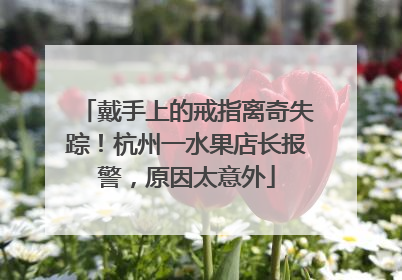 戴手上的戒指离奇失踪！杭州一水果店长报警，原因太意外