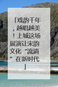 戏韵千年，越唱越美！上城这场展演让宋韵文化“流淌”在新时代