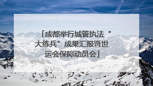 成都举行城管执法“大练兵”成果汇报暨世运会保障动员会
