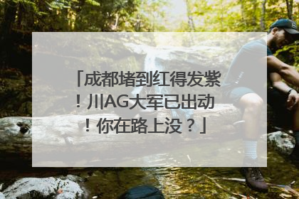 成都堵到红得发紫！川AG大军已出动！你在路上没？