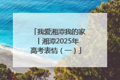 我爱湘潭我的家丨湘潭2025年高考表情（一）