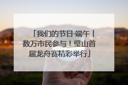 我们的节日·端午丨数万市民参与！璧山首届龙舟赛精彩举行