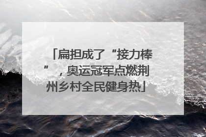 扁担成了“接力棒”，奥运冠军点燃荆州乡村全民健身热