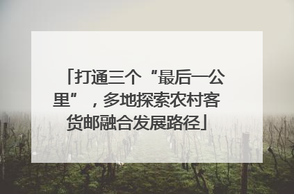 打通三个“最后一公里”，多地探索农村客货邮融合发展路径