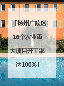 扬州广陵区16个农业重大项目开工率达100%