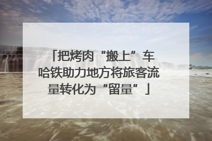把烤肉“搬上”车 哈铁助力地方将旅客流量转化为“留量”