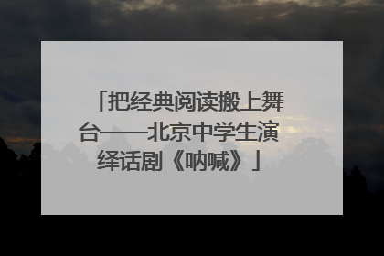 把经典阅读搬上舞台——北京中学生演绎话剧《呐喊》