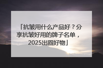 抗皱用什么产品好？分享抗皱好用的牌子名单，2025出圈好物