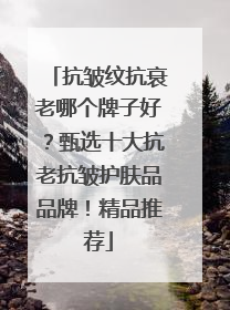 抗皱纹抗衰老哪个牌子好？甄选十大抗老抗皱护肤品品牌！精品推荐