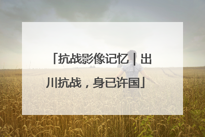 抗战影像记忆｜出川抗战，身已许国