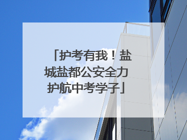 护考有我！盐城盐都公安全力护航中考学子