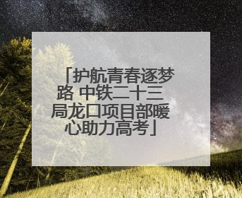 护航青春逐梦路 中铁二十三局龙口项目部暖心助力高考