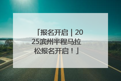 报名开启｜2025滨州半程马拉松报名开启！