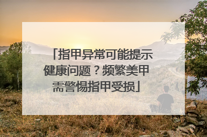 指甲异常可能提示健康问题？频繁美甲需警惕指甲受损