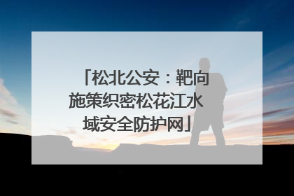 松北公安：靶向施策织密松花江水域安全防护网