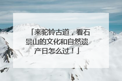 来驼铃古道，看石景山的文化和自然遗产日怎么过！