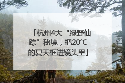 杭州4大“绿野仙踪”秘境，把20℃的夏天框进镜头里