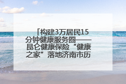 构建3万居民15分钟健康服务圈——昆仑健康保险“健康之家”落地济南市历城区鲍山街道