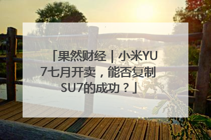 果然财经｜小米YU7七月开卖，能否复制SU7的成功？