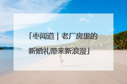 枣闻道｜老厂房里的新婚礼带来新浪漫