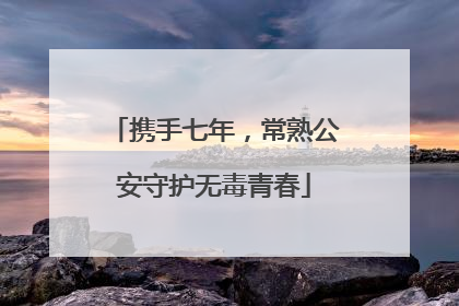 携手七年，常熟公安守护无毒青春