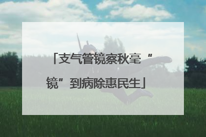 支气管镜察秋毫“镜”到病除惠民生