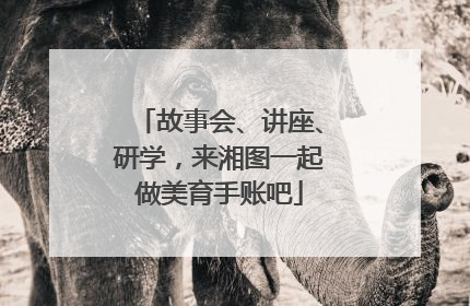 故事会、讲座、研学，来湘图一起做美育手账吧