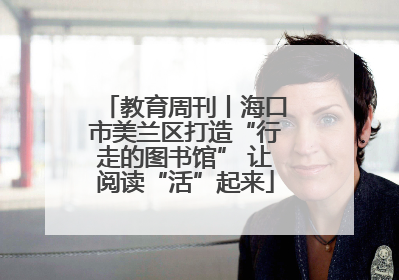 教育周刊丨海口市美兰区打造“行走的图书馆” 让阅读“活”起来