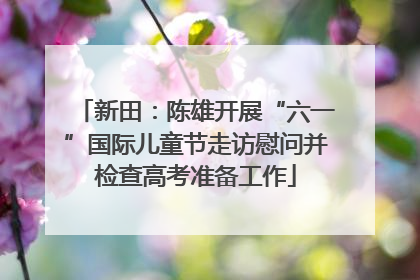 新田：陈雄开展“六一”国际儿童节走访慰问并检查高考准备工作