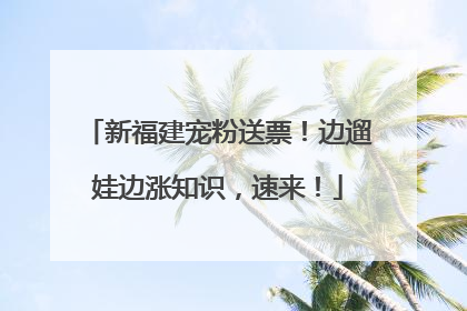 新福建宠粉送票！边遛娃边涨知识，速来！