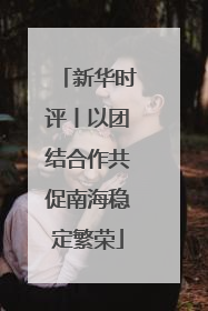 新华时评丨以团结合作共促南海稳定繁荣